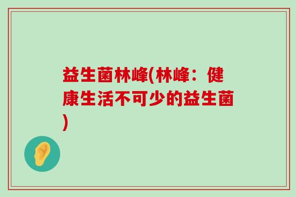 益生菌林峰(林峰：健康生活不可少的益生菌)