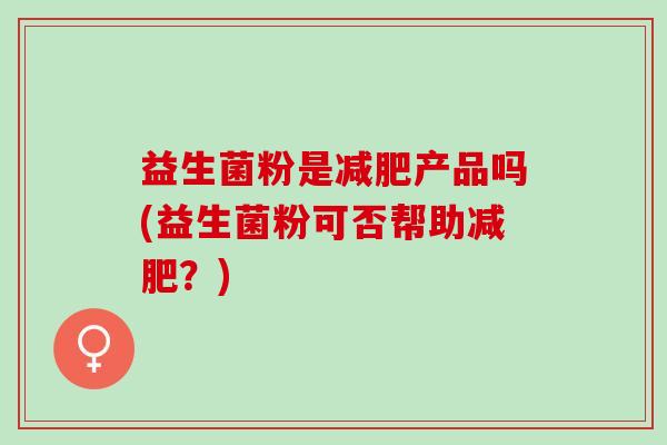 益生菌粉是产品吗(益生菌粉可否帮助？)