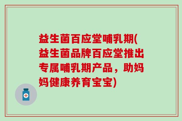 益生菌百应堂哺乳期(益生菌品牌百应堂推出专属哺乳期产品,助妈妈健康养育宝宝) 益生菌百应堂哺乳期(益生菌品牌百应堂推出专属哺乳期产品,助妈妈健康养育宝宝)