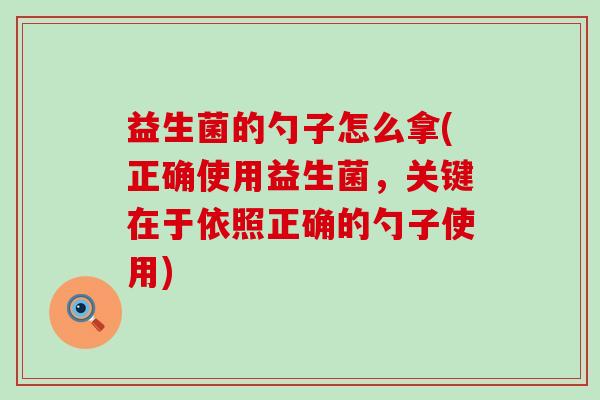 益生菌的勺子怎么拿(正确使用益生菌，关键在于依照正确的勺子使用)