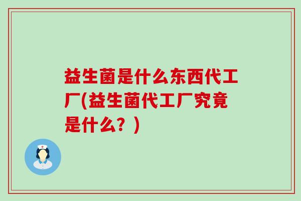 益生菌是什么东西代工厂(益生菌代工厂究竟是什么？)