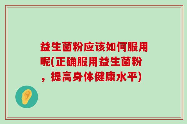 益生菌粉应该如何服用呢(正确服用益生菌粉，提高身体健康水平)