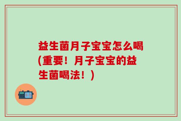 益生菌月子宝宝怎么喝(重要!月子宝宝的益生菌喝法!) 益生菌月子宝宝怎么喝(重要!月子宝宝的益生菌喝法!)