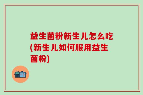 益生菌粉新生儿怎么吃(新生儿如何服用益生菌粉)