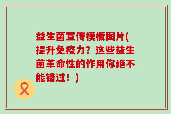 益生菌宣传模板图片(提升力?这些益生菌革命性的作用你绝不能错过!) 益生菌宣传模板图片(提升力?这些益生菌革命性的作用你绝不能错过!)