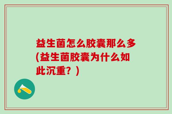 益生菌怎么胶囊那么多(益生菌胶囊为什么如此沉重?) 益生菌怎么胶囊那么多(益生菌胶囊为什么如此沉重?)