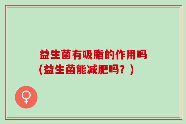 益生菌有吸脂的作用吗(益生菌能减肥吗？)