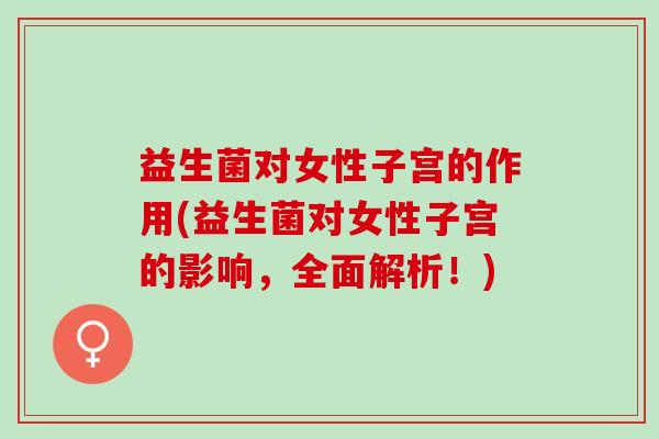 益生菌对女性子宫的作用(益生菌对女性子宫的影响，全面解析！)