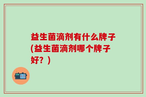 益生菌滴剂有什么牌子(益生菌滴剂哪个牌子好？)
