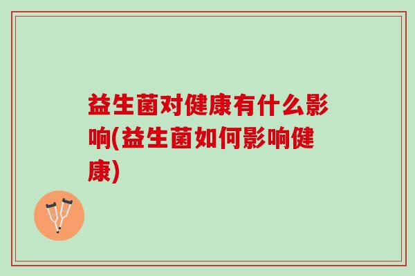 益生菌对健康有什么影响(益生菌如何影响健康)