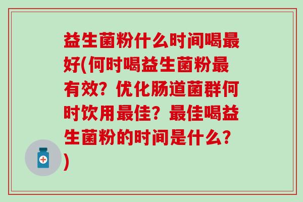 益生菌粉什么时间喝最好(何时喝益生菌粉最有效？优化肠道菌群何时饮用最佳？最佳喝益生菌粉的时间是什么？)