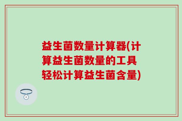 益生菌数量计算器(计算益生菌数量的工具 轻松计算益生菌含量)