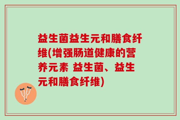 益生菌益生元和膳食纤维(增强肠道健康的营养元素 益生菌、益生元和膳食纤维)