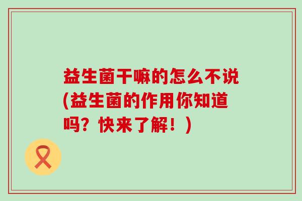 益生菌干嘛的怎么不说(益生菌的作用你知道吗?快来了解!) 益生菌干嘛的怎么不说(益生菌的作用你知道吗?快来了解!)