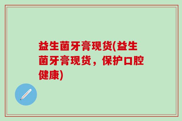 益生菌牙膏现货(益生菌牙膏现货，保护口腔健康)