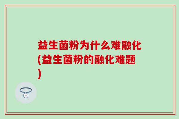 益生菌粉为什么难融化(益生菌粉的融化难题)