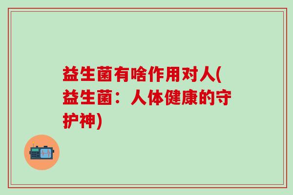 益生菌有啥作用对人(益生菌：人体健康的守护神)