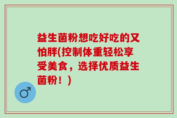益生菌粉想吃好吃的又怕胖(控制体重轻松享受美食，选择优质益生菌粉！)