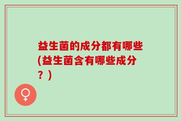益生菌的成分都有哪些(益生菌含有哪些成分?) 益生菌的成分都有哪些(益生菌含有哪些成分?)