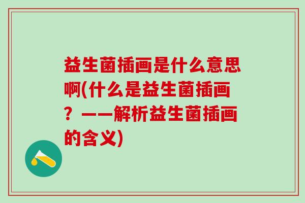 益生菌插画是什么意思啊(什么是益生菌插画？——解析益生菌插画的含义)