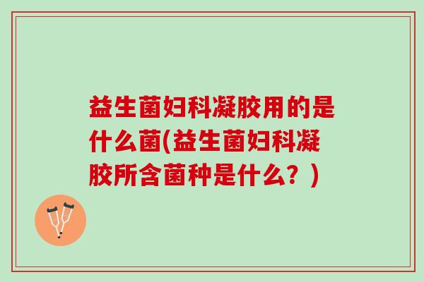 益生菌妇科凝胶用的是什么菌(益生菌妇科凝胶所含菌种是什么？)