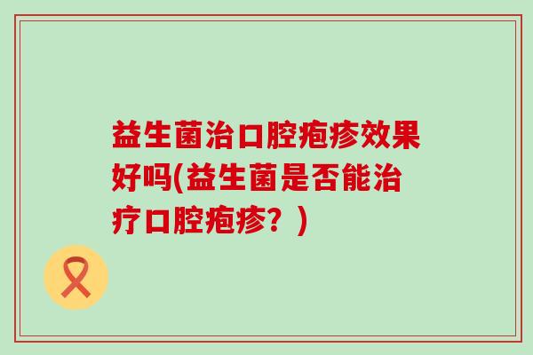 益生菌口腔疱疹效果好吗(益生菌是否能口腔疱疹?) 益生菌口腔疱疹效果好吗(益生菌是否能口腔疱疹?)