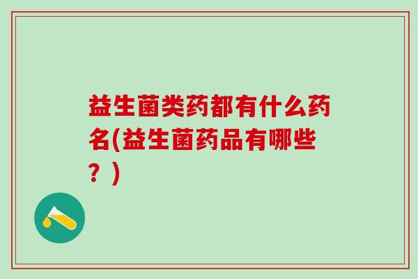 益生菌类药都有什么药名(益生菌药品有哪些？)