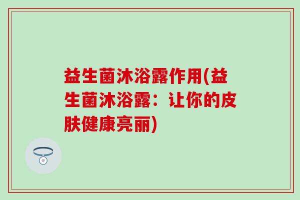 益生菌沐浴露作用(益生菌沐浴露：让你的皮肤健康亮丽)