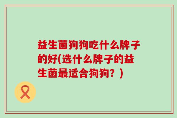 益生菌狗狗吃什么牌子的好(选什么牌子的益生菌最适合狗狗？)