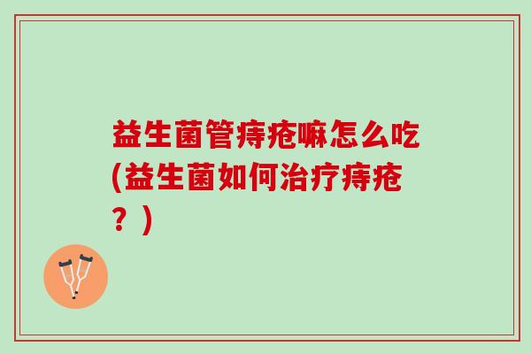 益生菌管痔疮嘛怎么吃(益生菌如何痔疮？)