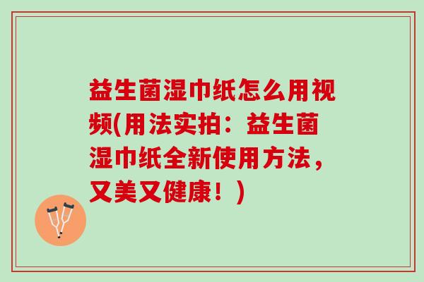 益生菌湿巾纸怎么用视频(用法实拍:益生菌湿巾纸全新使用方法,又美又健康!) 益生菌湿巾纸怎么用视频(用法实拍:益生菌湿巾纸全新使用方法,又美又健康!)
