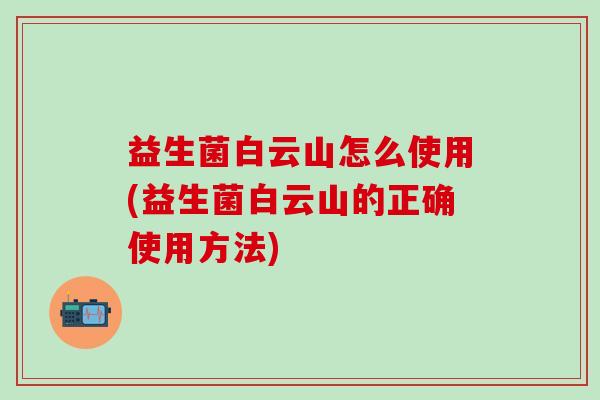 益生菌白云山怎么使用(益生菌白云山的正确使用方法)