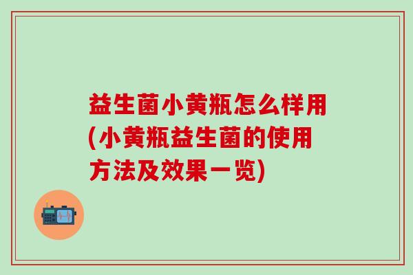 益生菌小黄瓶怎么样用(小黄瓶益生菌的使用方法及效果一览)