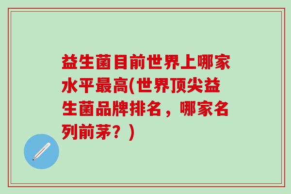 益生菌目前世界上哪家水平高(世界益生菌品牌排名,哪家名列前茅?) 益生菌目前世界上哪家水平高(世界益生菌品牌排名,哪家名列前茅?)