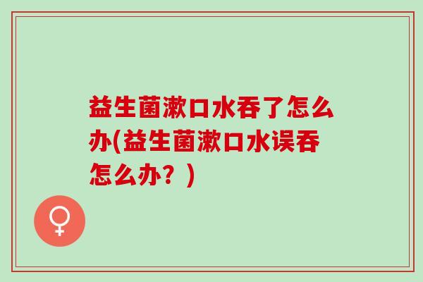 益生菌漱口水吞了怎么办(益生菌漱口水误吞怎么办？)