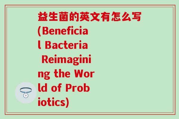 益生菌的英文有怎么写(Beneficial Bacteria Reimagining the World of Probiotics) 益生菌的英文有怎么写(Beneficial Bacteria Reimagining the World of Probiotics)