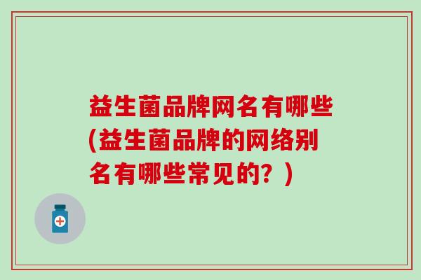 益生菌品牌网名有哪些(益生菌品牌的网络别名有哪些常见的？)