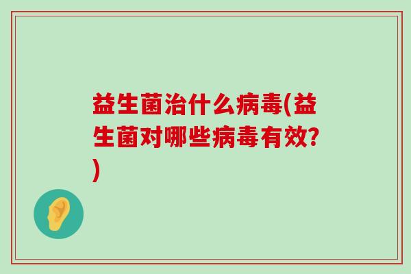 益生菌治什么病毒(益生菌对哪些病毒有效？)