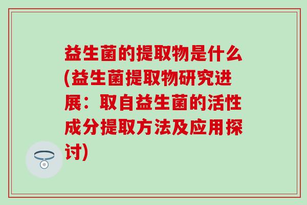 益生菌的提取物是什么(益生菌提取物研究进展：取自益生菌的活性成分提取方法及应用探讨)