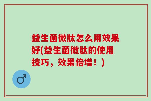 益生菌微肽怎么用效果好(益生菌微肽的使用技巧，效果倍增！)