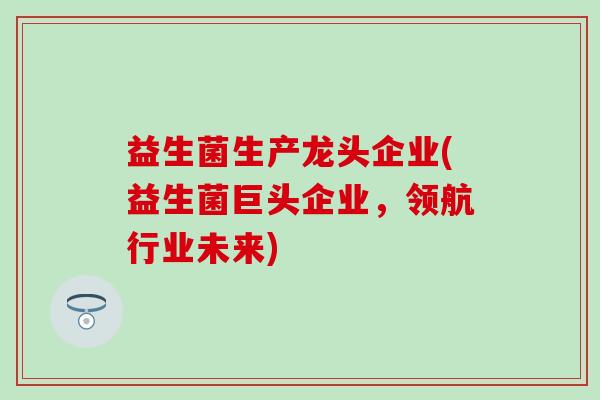 益生菌生产龙头企业(益生菌巨头企业，领航行业未来)