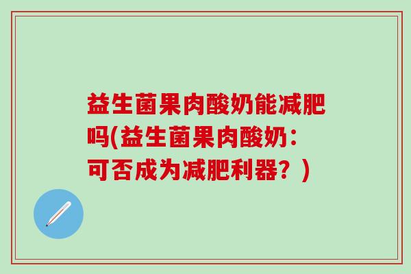 益生菌果肉酸奶能减肥吗(益生菌果肉酸奶：可否成为减肥利器？)