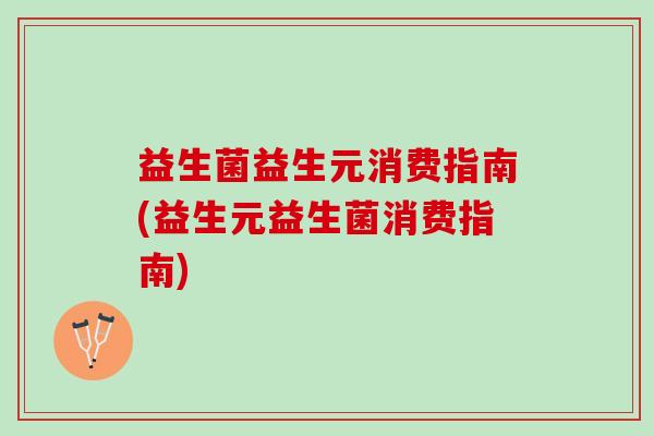 益生菌益生元消费指南(益生元益生菌消费指南)