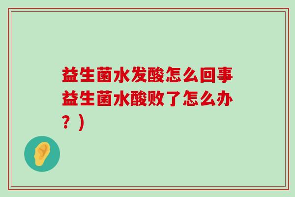 益生菌水发酸怎么回事益生菌水酸败了怎么办？)