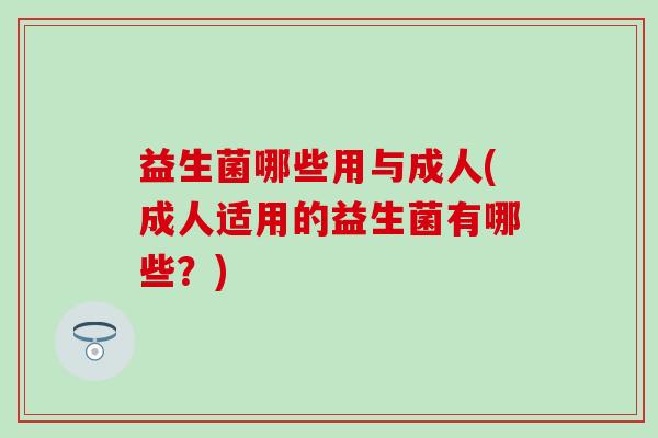 益生菌哪些用与成人(成人适用的益生菌有哪些？)