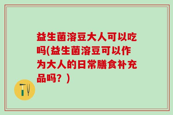 益生菌溶豆大人可以吃吗(益生菌溶豆可以作为大人的日常膳食补充品吗？)
