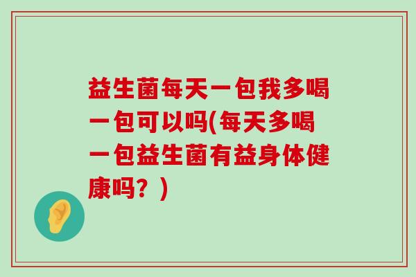 益生菌每天一包我多喝一包可以吗(每天多喝一包益生菌有益身体健康吗？)