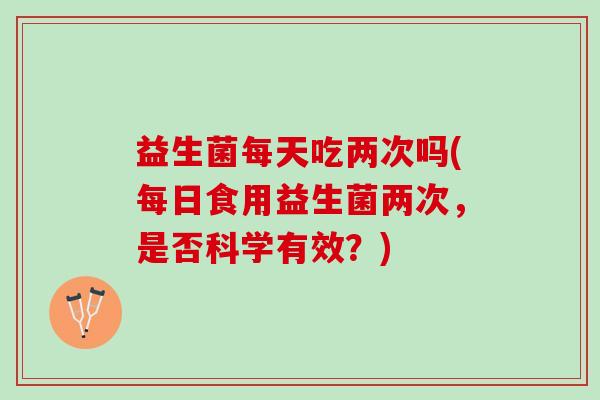 益生菌每天吃两次吗(每日食用益生菌两次，是否科学有效？)