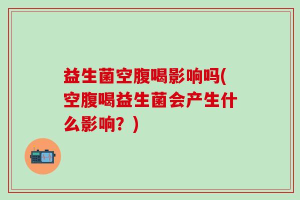 益生菌空腹喝影响吗(空腹喝益生菌会产生什么影响?) 益生菌空腹喝影响吗(空腹喝益生菌会产生什么影响?)