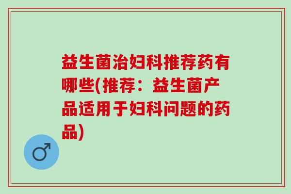 益生菌推荐药有哪些(推荐:益生菌产品适用于问题的药品) 益生菌推荐药有哪些(推荐:益生菌产品适用于问题的药品)